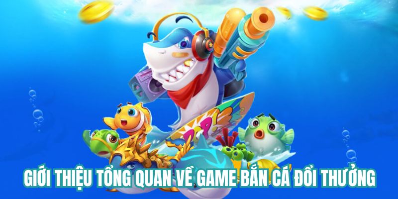 Giới thiệu tổng quan về game bắn cá đổi thưởng uy tín