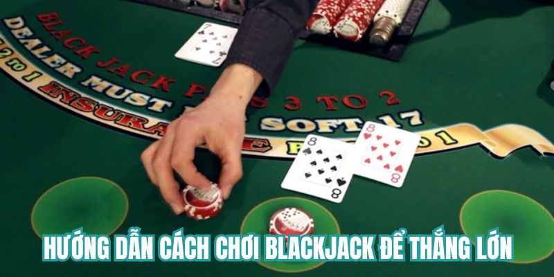 Hướng dẫn cách chơi Blackjack để thắng lớn