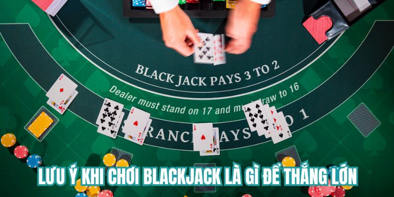 Lưu ý quan trọng khi chơi Blackjack là gì để thắng lớn