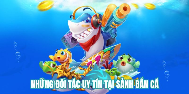 Những đối tác uy tín tại sảnh bắn cá