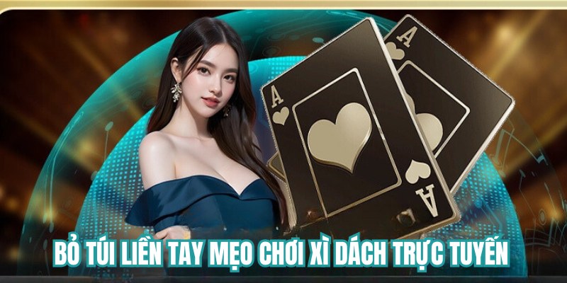 Bỏ túi liền tay mẹo chơi xì dách trực tuyến 